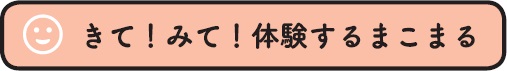 きて!みて!体験するまこまる