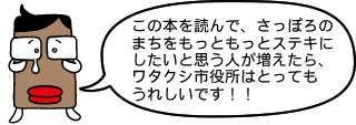 市役所くん「この本を読んで、さっぽろのまちをもっともっとステキにしたいと思う人が増えたら、ワタクシ市役所はとってもうれしいです!!」