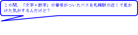 この間、文字+数字の番号がついたバスを札幌駅の近くで見かけた気がするんだけど?