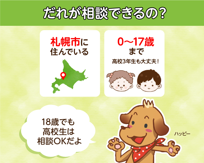 だれが相談できるの？札幌市に住んでいる0から17歳まで、高校3年生も大丈夫、18歳でも高校生は相談OKだよ