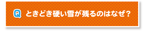 ときどき硬い雪が残るのはなぜ？
