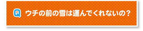 ウチの前の雪は運んでくれないの？