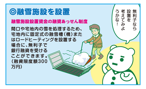 融雪施設を設置 融雪施設設置資金の融資あっせん制度があります（融資限度額300万円）