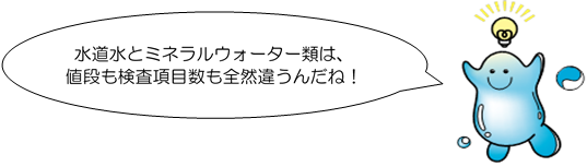 セリフ:水道水とミネラルウォーター類は、値段も検査項目数も全然違うんだね!