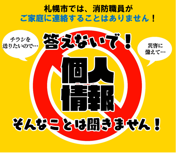 札幌市では、消防職員がご家庭に連絡することはありません!答えないで!個人情報。「チラシを送りたいので…」「災害に備えて…」そんなことは聞きません!