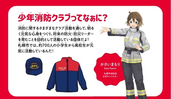 少年消防クラブってなぁに?消防に関する様々なクラブ活動を通して、明るく元気な心身をつくり、将来の防火防災リーダーを育むことを目的として活動している団体です。札幌市では、約700人の小学生から高校生が元気に活動しています。