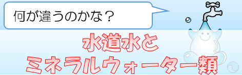 水道水とミネラルウォーター類：何が違うのかな？