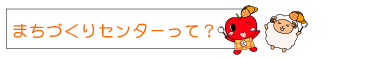 まちづくりセンターって?